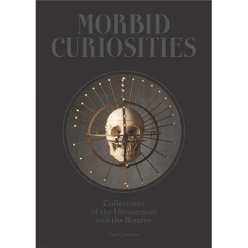 Morbid Curiosities: Collections of the Uncommon and the Bizarre (Skulls, Mummified Body Parts, Taxidermy and More, Remarkable, Curious, Macabre Collec - Hardcover