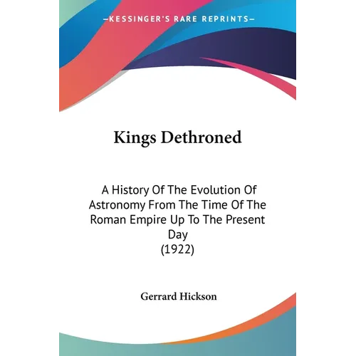 Kings Dethroned: A History Of The Evolution Of Astronomy From The Time Of The Roman Empire Up To The Present Day (1922) - Paperback