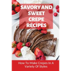 Savory And Sweet Crepe Recipes: How To Make Crepes In A Variety Of Styles: How To Make Crepes And Topping Ideas - Paperback