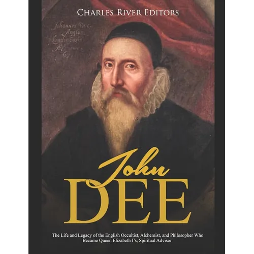 John Dee: The Life and Legacy of the English Occultist, Alchemist, and Philosopher Who Became Queen Elizabeth I's Spiritual Advisor - Paperback