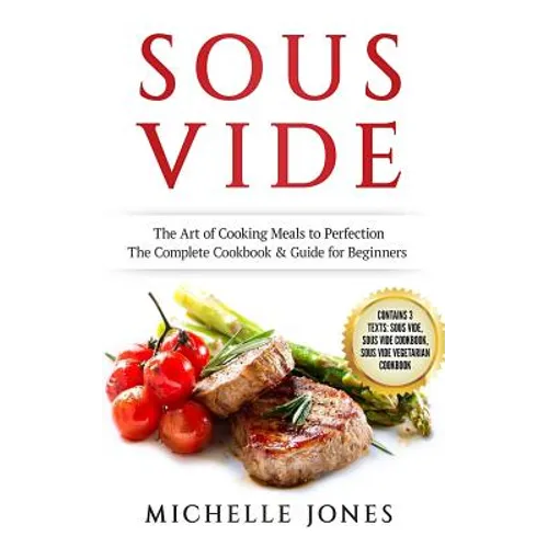 Sous Vide: The Art of Cooking Meals to Perfection - The Complete Cookbook & Guide for Beginners (Contains 3 Texts: Sous Vide, Sou - Paperback