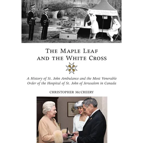 The Maple Leaf and the White Cross: A History of St. John Ambulance and the Most Venerable Order of the Hospital of St. John of Jerusalem in Canada - Hardcover
