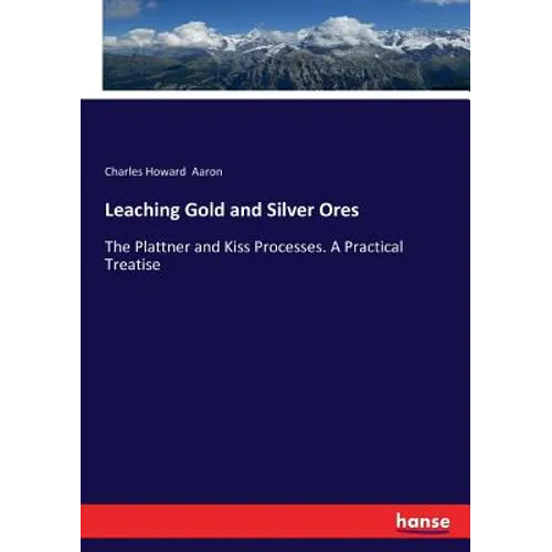 Leaching Gold and Silver Ores: The Plattner and Kiss Processes. A Practical Treatise - Paperback
