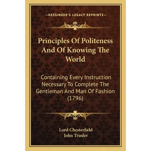 Principles Of Politeness And Of Knowing The World: Containing Every Instruction Necessary To Complete The Gentleman And Man Of Fashion (1796) - Paperback