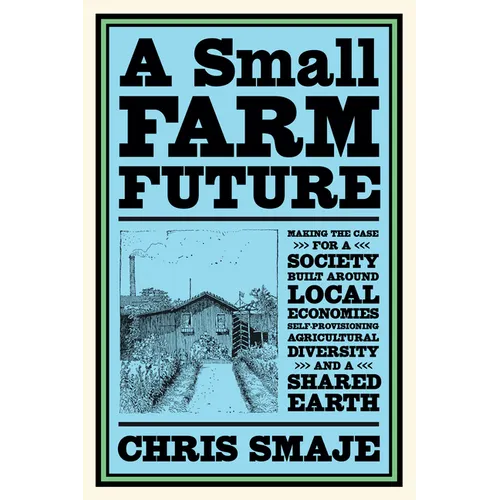 A Small Farm Future: Making the Case for a Society Built Around Local Economies, Self-Provisioning, Agricultural Diversity and a Shared Earth - Paperback