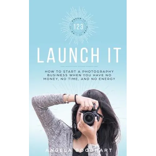 123 Launch It: How to Start a Photography Business When You Have No Money, No Time, and No Energy. - Paperback