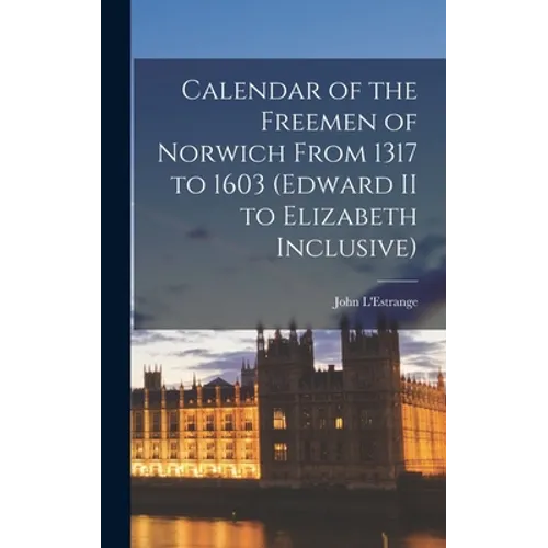 Calendar of the Freemen of Norwich From 1317 to 1603 (Edward II to Elizabeth Inclusive) - Hardcover