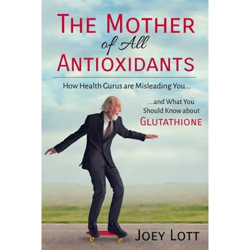 The Mother of All Antioxidants: How Health Gurus are Misleading You and What You Should Know about Glutathione - Paperback