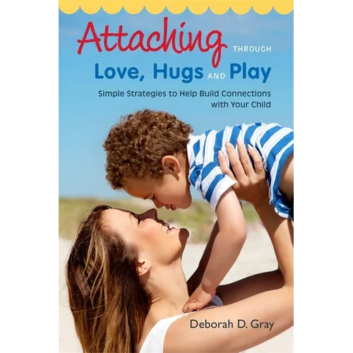 Attaching Through Love, Hugs and Play: Simple Strategies to Help Build Connections with Your Child - Paperback
