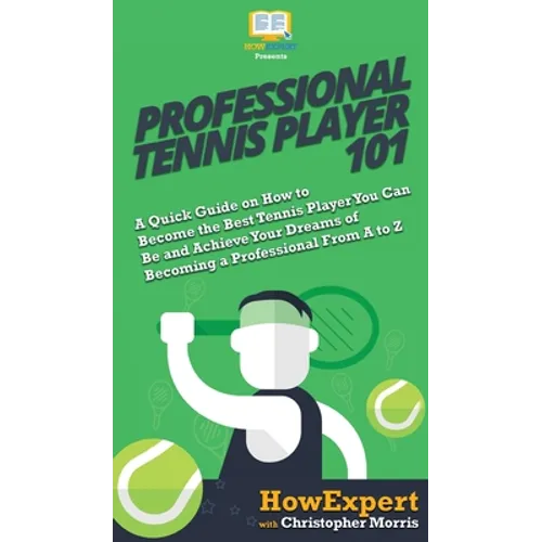 Professional Tennis Player 101: A Quick Guide on How to Become the Best Tennis Player You Can Be and Achieve Your Dreams of Becoming a Professional Fr - Hardcover