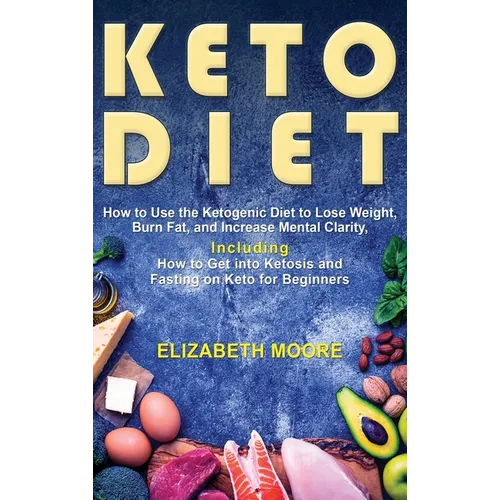 Keto Diet: How to Use the Ketogenic Diet to Lose Weight, Burn Fat, and Increase Mental Clarity, Including How to Get into Ketosis and Fasting on Keto - Hardcover