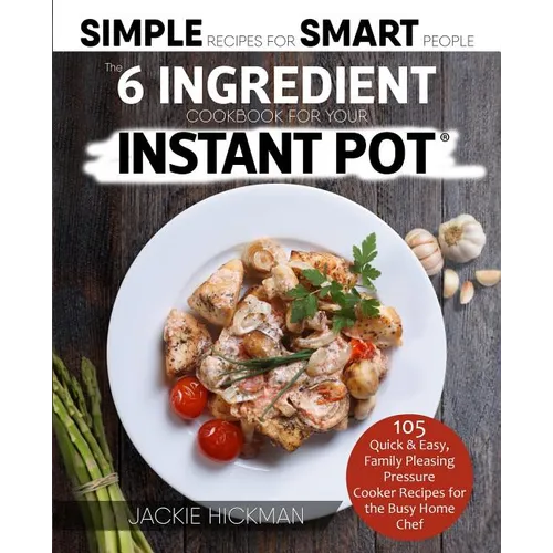 The 6 Ingredient Cookbook For Your Instant Pot: 105 Quick & Easy, Family Pleasing Pressure Cooker Recipes for the Busy Home Chef - Paperback