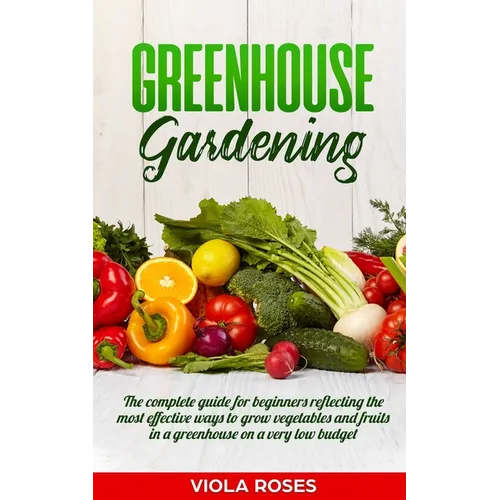 Greenhouse Gardening: The Complete Guide for Beginners Reflecting the Most Effective Ways to Grow Vegetables and Fruits In a Greenhouse On a - Paperback