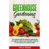 Greenhouse Gardening: The Complete Guide for Beginners Reflecting the Most Effective Ways to Grow Vegetables and Fruits In a Greenhouse On a - Paperback