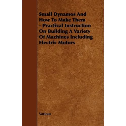 Small Dynamos and How to Make Them - Practical Instruction on Building a Variety of Machines Including Electric Motors - Hardcover