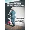 Figure Out Your Future Profession: How To Choose A Career Path That You Will Enjoy: Choosing A Career Path - Paperback