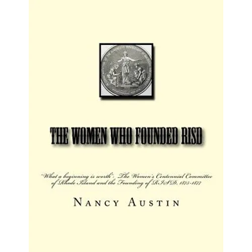 The Women Who Founded RISD: "What a beginning is worth" The Women's Centennial Committee of Rhode Island and the Founding of RISD, 1875-1877 - Paperback