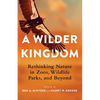 A Wilder Kingdom: Rethinking Nature in Zoos, Wildlife Parks, and Beyond - Paperback