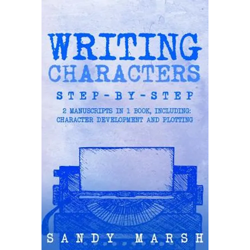 Writing Characters: Step-by-Step - 2 Manuscripts in 1 Book - Essential Character Archetypes, Character Emotions and Character Writing Tric - Paperback
