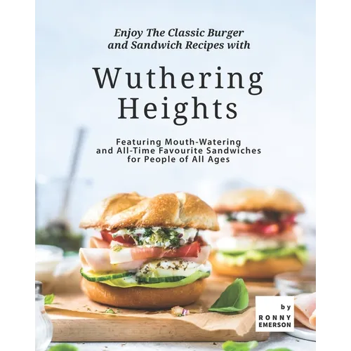 Enjoy The Classic Burger and Sandwich Recipes with Wuthering Heights: Featuring Mouth-Watering and All-Time Favourite Sandwiches for People of All Age - Paperback