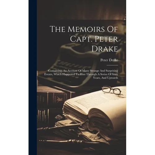 The Memoirs Of Capt. Peter Drake: Containing, An Account Of Many Strange And Surprising Events, Which Happened To Him Through A Series Of Sixty Years, - Hardcover