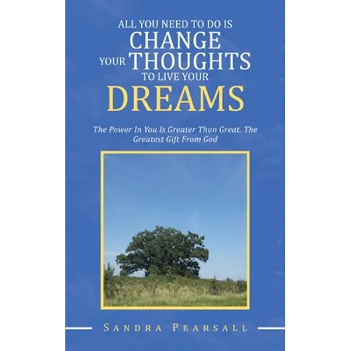 All You Need to Do Is Change Your Thoughts to Live Your Dreams: The Power in You Is Greater Than Great. the Greatest Gift from God - Paperback