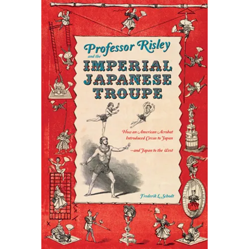 Professor Risley and the Imperial Japanese Troupe: How an American Acrobat Introduced Circus to Japan--And Japan to the West - Hardcover