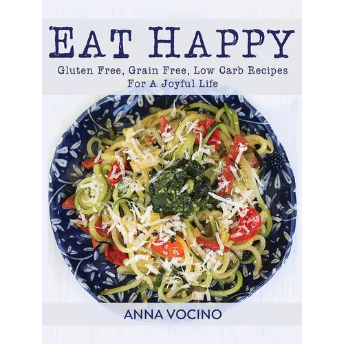 Eat Happy: Gluten Free, Grain Free, Low Carb Recipes Made from Real Foods for a Joyful Life - Paperback