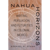 Nahua Horizons: Writing, Persuasion, and Futurities in Colonial Mexico - Hardcover