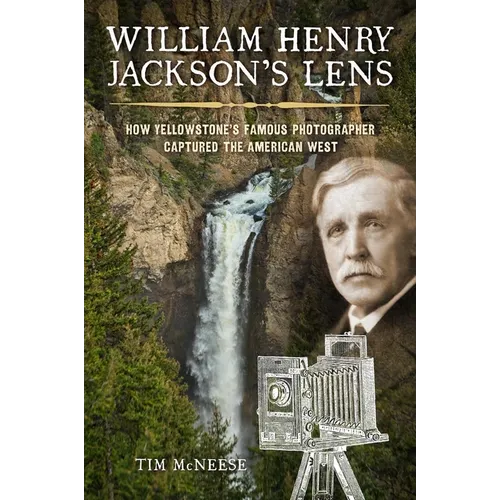 William Henry Jackson's Lens: How Yellowstone's Famous Photographer Captured the American West - Hardcover