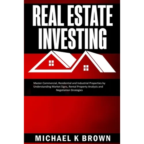 Real Estate Investing: Master Commercial, Residential and Industrial Properties by Understanding Market Signs, Rental Property Analysis and Negotiatio - Paperback