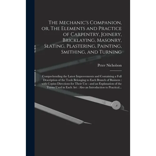The Mechanic's Companion, or, The Elements and Practice of Carpentry, Joinery, Bricklaying, Masonry, Slating, Plastering, Painting, Smithing, and Turn - Paperback