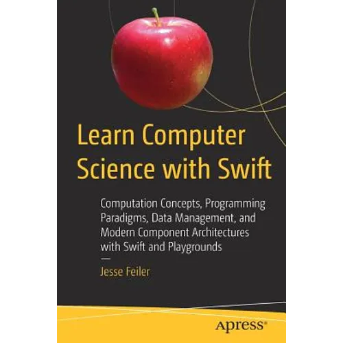 Learn Computer Science with Swift: Computation Concepts, Programming Paradigms, Data Management, and Modern Component Architectures with Swift and Pla - Paperback