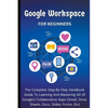Google Workspace For Beginners: The Complete Step-By-Step Handbook Guide To Learning And Mastering All Of Google's Collaborative Apps (Gmail, Drive, S - Paperback