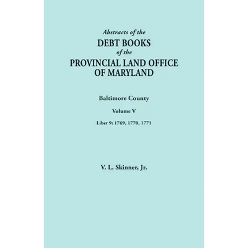 Abstracts of the Debt Books of the Provincial Land Office of Maryland. Baltimore County, Volume V. Liber 9: 1769, 1770, 1771 - Paperback