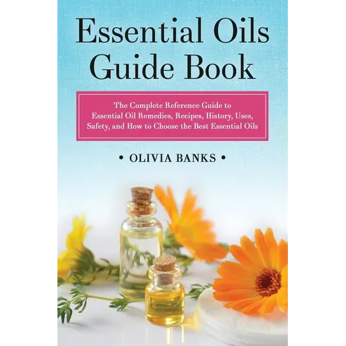 Essential Oils Guide Book: The Complete Reference Guide to Essential Oil Remedies, Recipes, History, Uses, Safety, and How to Choose the Best Essentia - Paperback