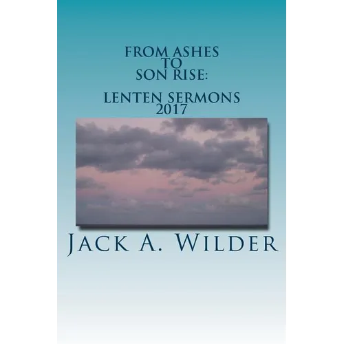 From Ashes to Son Rise: Lenten Sermons, 2017: Sermons for Ash Wednesday Through Easter Sunday Based on Readings From the Revised Common Lectio - Paperback
