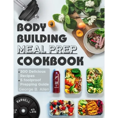 Bodybuilding Meal Prep Cookbook: Easy and Macro-Friendly Meals to Cook, Prep, Grab, and Go With 5 Foolproof Step-by-step Bulking and Cutting Meal Prep - Paperback