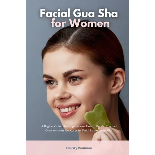 Facial Gua Sha for Women: A Beginner's Step-by-Step Guide on How to Use the Tool and Overview of its Use Cases for Facial Beauty and Health - Paperback