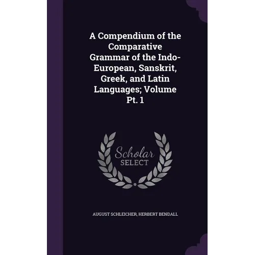 A Compendium of the Comparative Grammar of the Indo-European, Sanskrit, Greek, and Latin Languages; Volume Pt. 1 - Hardcover