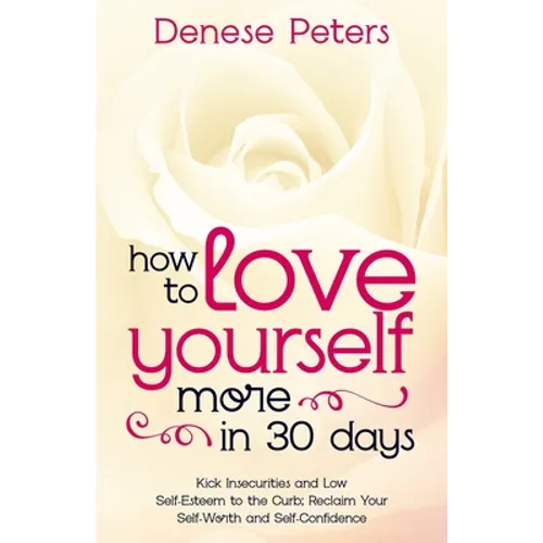 How To Love Yourself A Little More In 30 Days: Kick Insecurities and Low Self-Esteem to the Curb; Reclaim Your Self-Worth and Self-Confidence - Paperback