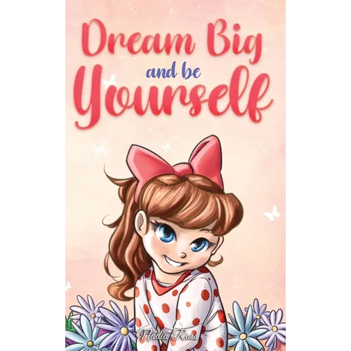 Dream Big and Be Yourself: A Collection of Inspiring Stories for Girls about Self-Esteem, Confidence, Courage, and Friendship - Hardcover