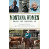 Montana Women from the Ground Up: Passionate Voices in Agriculture and Land Conservation - Hardcover
