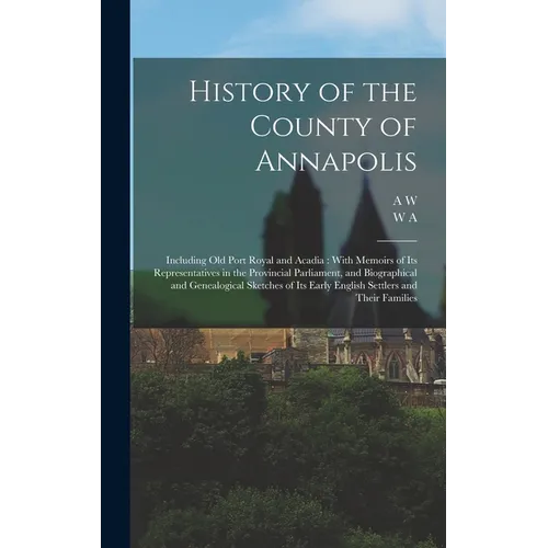 History of the County of Annapolis: Including old Port Royal and Acadia: With Memoirs of its Representatives in the Provincial Parliament, and Biograp - Hardcover