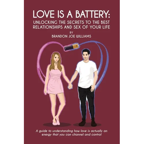 Love is a Battery: Unlocking the Secrets to the Best Relationships and Sex of Your Life: A Guide to understanding how love is actually an energy that - Paperback