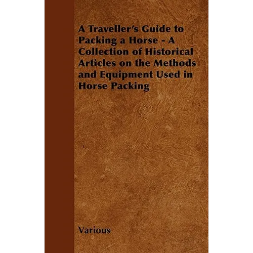 A Traveller's Guide to Packing a Horse - A Collection of Historical Articles on the Methods and Equipment Used in Horse Packing - Paperback