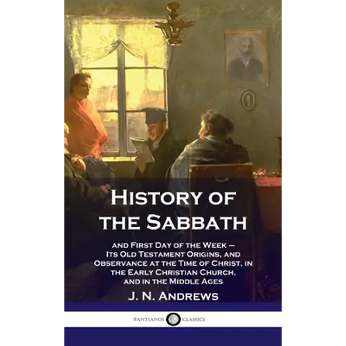 History of the Sabbath: and First Day of the Week - Its Old Testament Origins, and Observance at the Time of Christ, in the Early Christian Ch - Hardcover