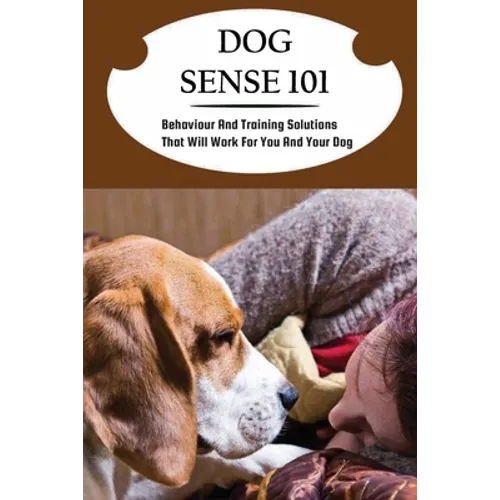Dog Sense 101: Behaviour And Training Solutions That Will Work For You And Your Dog: How To Read Your Dog'S Body Language - Paperback