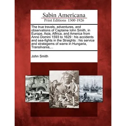 The True Travels, Adventures, and Observations of Captaine Iohn Smith, in Europe, Asia, Affrica, and America from Anno Domini 1593 to 1629: His Accide - Paperback