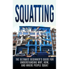 Squatting: The Ultimate Beginner's Guide for Understanding Why, How, And Where People Squat - Paperback